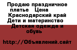 Продаю праздничное платье › Цена ­ 800 - Краснодарский край Дети и материнство » Детская одежда и обувь   